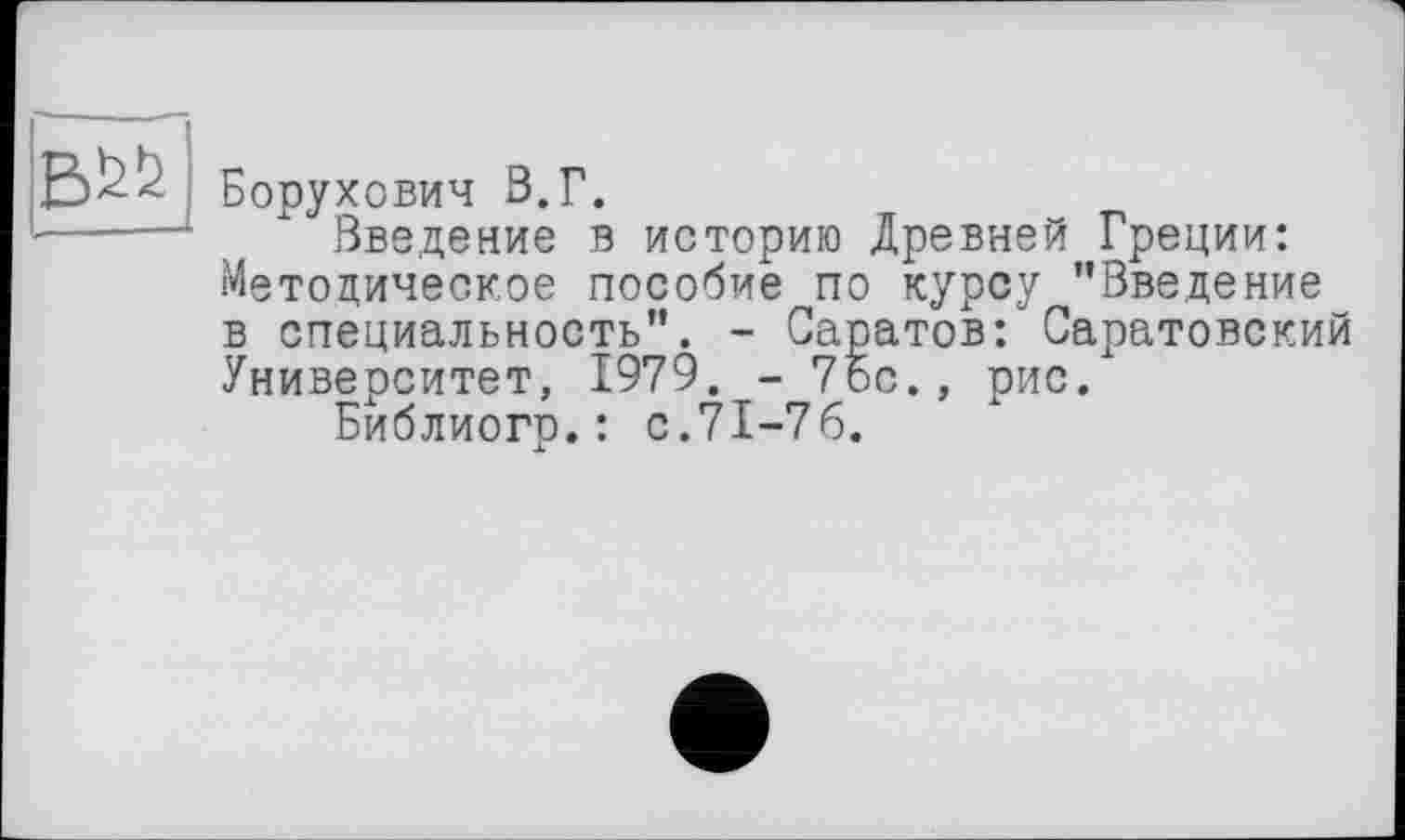 ﻿
Борухович 8.Г.
Введение в историю Древней Греции: Методическое пособие по курсу ’’Введение в специальность". - Саратов: Саратовский Университет, 1979. - 76с., рис.
Библиогр.: с.71-76.